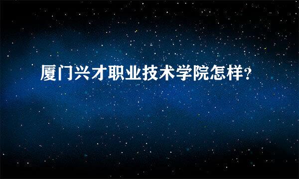 厦门兴才职业技术学院怎样？