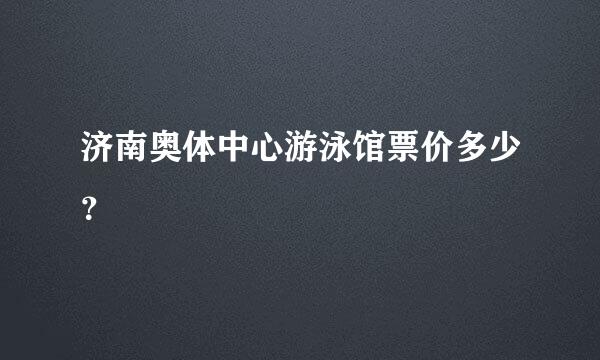 济南奥体中心游泳馆票价多少？