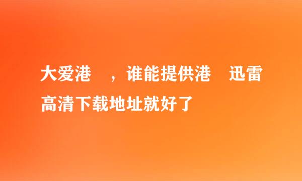 大爱港囧，谁能提供港囧迅雷高清下载地址就好了