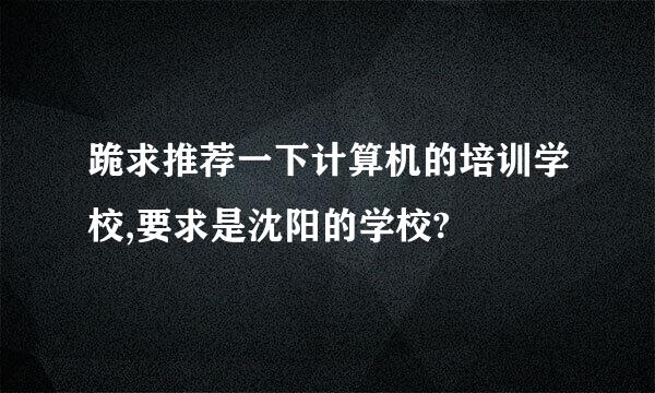 跪求推荐一下计算机的培训学校,要求是沈阳的学校?