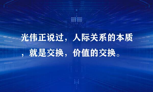 光伟正说过，人际关系的本质，就是交换，价值的交换。