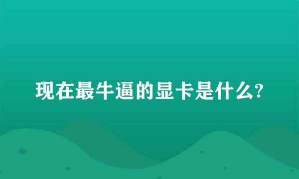 现在最牛逼的显卡是什么?