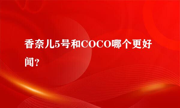 香奈儿5号和COCO哪个更好闻？