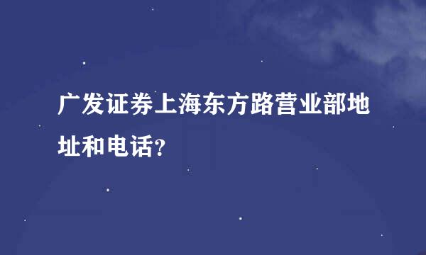 广发证券上海东方路营业部地址和电话？