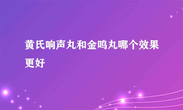 黄氏响声丸和金鸣丸哪个效果更好