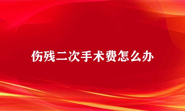 伤残二次手术费怎么办