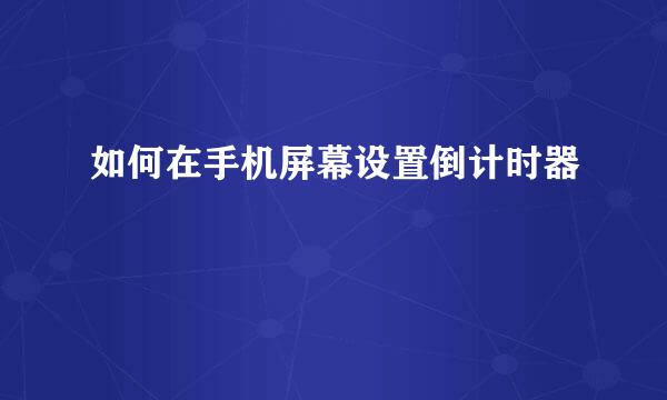 如何在手机屏幕设置倒计时器