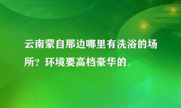 云南蒙自那边哪里有洗浴的场所？环境要高档豪华的。