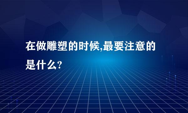 在做雕塑的时候,最要注意的是什么?