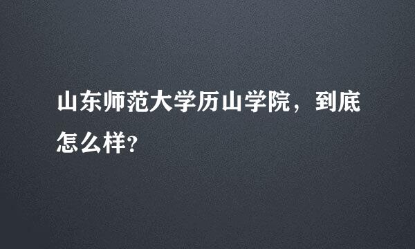 山东师范大学历山学院，到底怎么样？