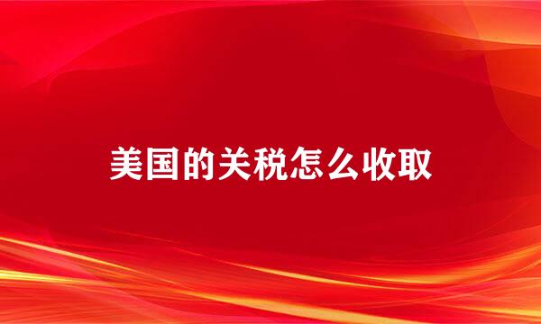 美国的关税怎么收取