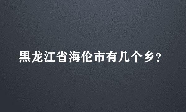 黑龙江省海伦市有几个乡？