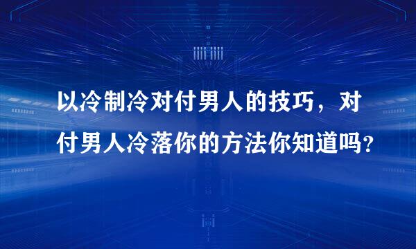 以冷制冷对付男人的技巧，对付男人冷落你的方法你知道吗？