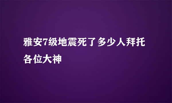 雅安7级地震死了多少人拜托各位大神