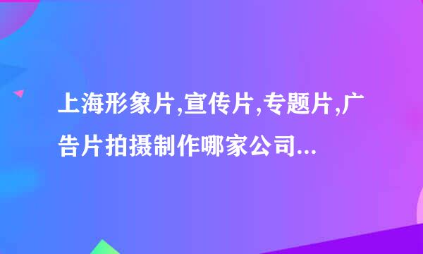 上海形象片,宣传片,专题片,广告片拍摄制作哪家公司做的好 ????