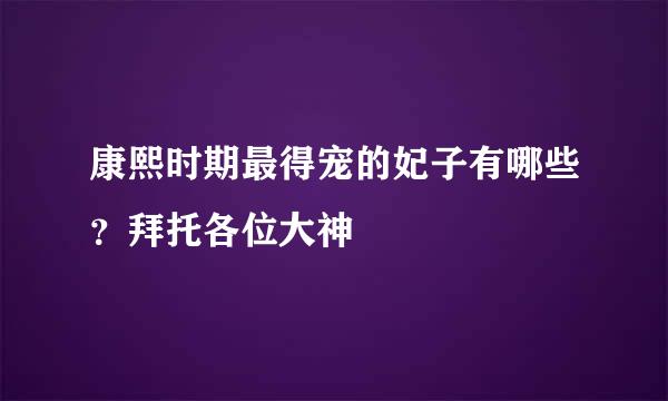 康熙时期最得宠的妃子有哪些？拜托各位大神