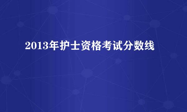 2013年护士资格考试分数线