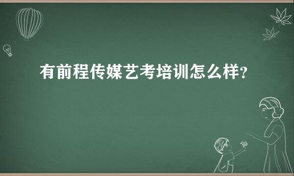 有前程传媒艺考培训怎么样？