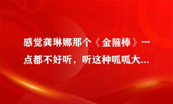 感觉龚琳娜那个《金箍棒》一点都不好听，听这种呱呱大叫的歌，感觉就是一种折磨，