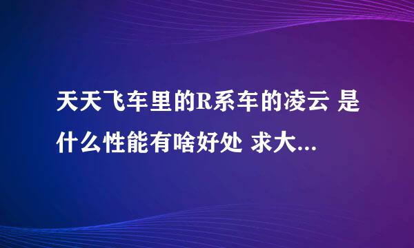 天天飞车里的R系车的凌云 是什么性能有啥好处 求大神解 急急……