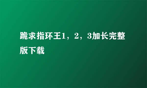 跪求指环王1，2，3加长完整版下载