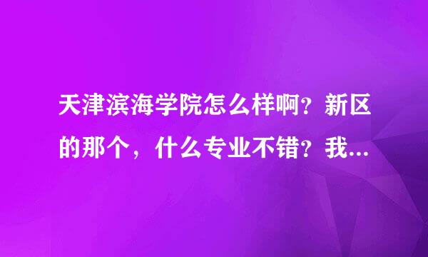 天津滨海学院怎么样啊？新区的那个，什么专业不错？我是男的,文科。宿舍情况怎么样啊？可以在外租房住吗？