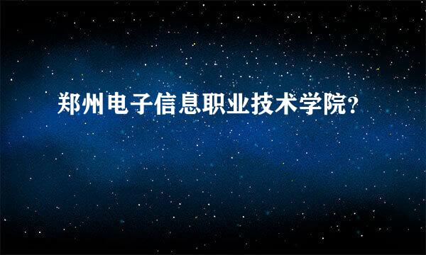 郑州电子信息职业技术学院？