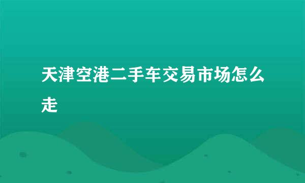 天津空港二手车交易市场怎么走