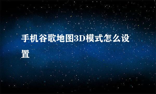 手机谷歌地图3D模式怎么设置