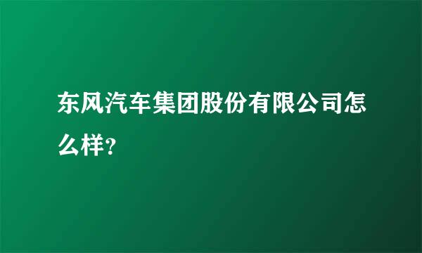 东风汽车集团股份有限公司怎么样？