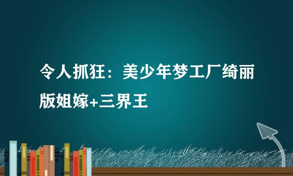 令人抓狂：美少年梦工厂绮丽版姐嫁+三界王