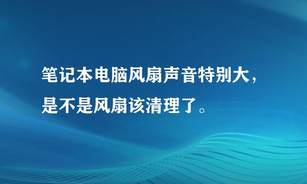 笔记本电脑风扇声音特别大，是不是风扇该清理了。