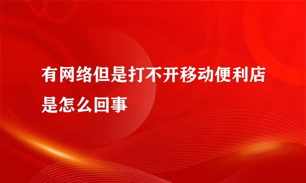 有网络但是打不开移动便利店是怎么回事