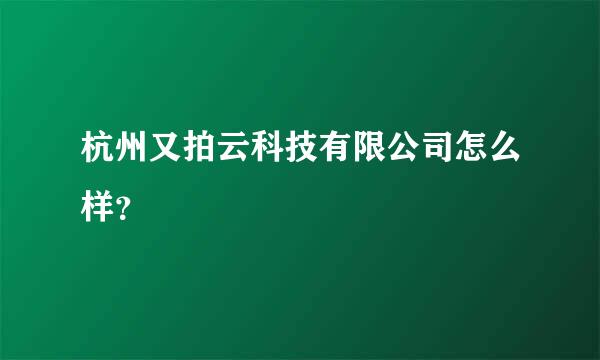 杭州又拍云科技有限公司怎么样？