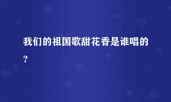 我们的祖国歌甜花香是谁唱的？