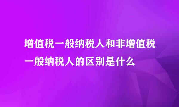 增值税一般纳税人和非增值税一般纳税人的区别是什么