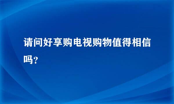 请问好享购电视购物值得相信吗？