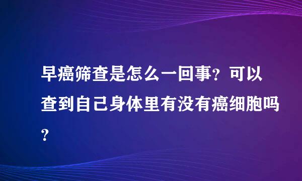 早癌筛查是怎么一回事？可以查到自己身体里有没有癌细胞吗？