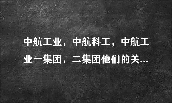 中航工业，中航科工，中航工业一集团，二集团他们的关系是什么？ 旗下上市公司分别有哪些？