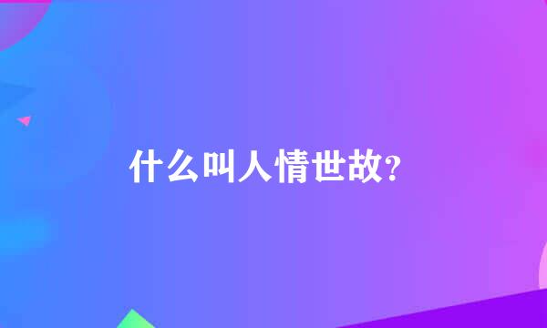 什么叫人情世故？