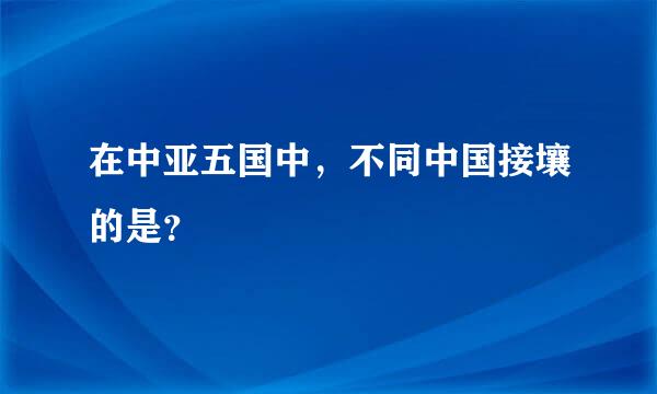 在中亚五国中，不同中国接壤的是？