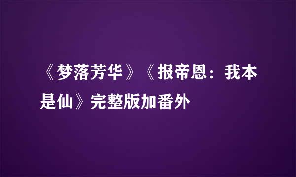 《梦落芳华》《报帝恩：我本是仙》完整版加番外