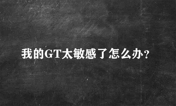 我的GT太敏感了怎么办？