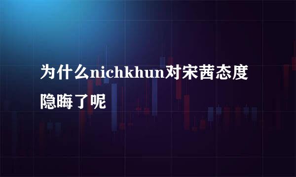 为什么nichkhun对宋茜态度隐晦了呢