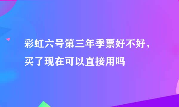 彩虹六号第三年季票好不好，买了现在可以直接用吗