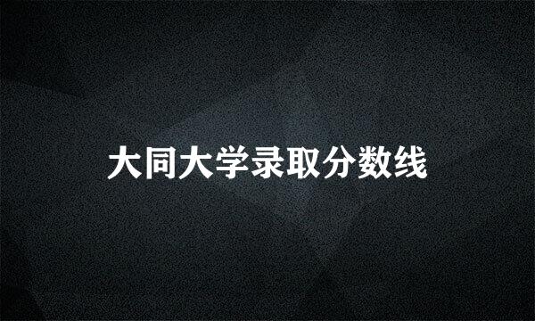 大同大学录取分数线