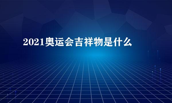 2021奥运会吉祥物是什么