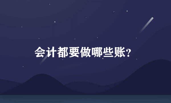 会计都要做哪些账？