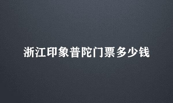 浙江印象普陀门票多少钱