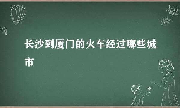 长沙到厦门的火车经过哪些城市